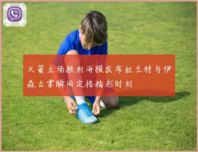 火箭主场胜利海报发布杜兰特与伊森击掌瞬间定格精彩时刻