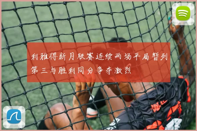 利雅得新月联赛连续两场平局暂列第三与胜利同分争夺激烈