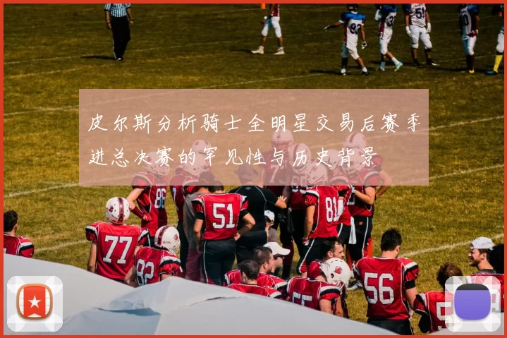 皮尔斯分析骑士全明星交易后赛季进总决赛的罕见性与历史背景