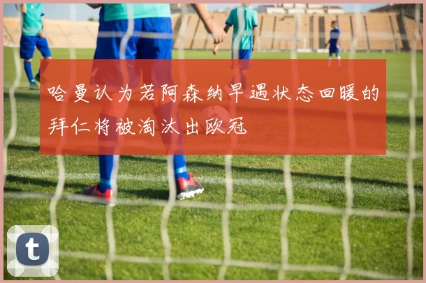 哈曼认为若阿森纳早遇状态回暖的拜仁将被淘汰出欧冠