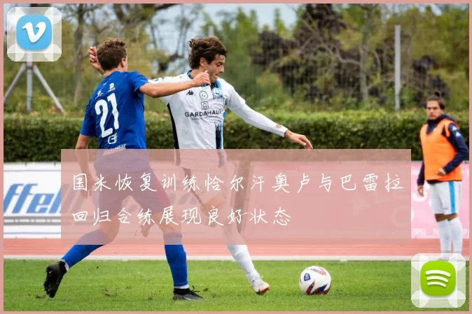 国米恢复训练恰尔汗奥卢与巴雷拉回归合练展现良好状态