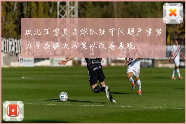 坎比亚索直言球队防守问题严重努力寻找解决方案以改善表现