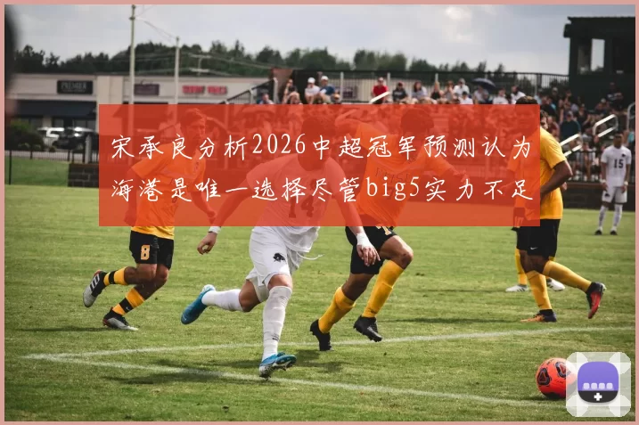 宋承良分析2026中超冠军预测认为海港是唯一选择尽管big5实力不足