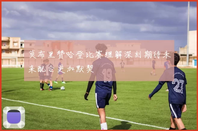 莫布里赞哈登比赛理解深刻期待未来配合更加默契
