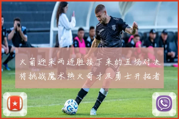 火箭迎来两连胜接下来的五场对决将挑战魔术热火奇才及勇士开拓者