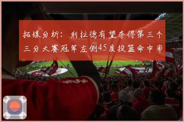 拓媒分析：利拉德有望夺得第三个三分大赛冠军左侧45度投篮命中率惊人