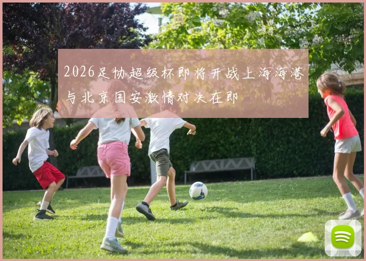 2026足协超级杯即将开战上海海港与北京国安激情对决在即