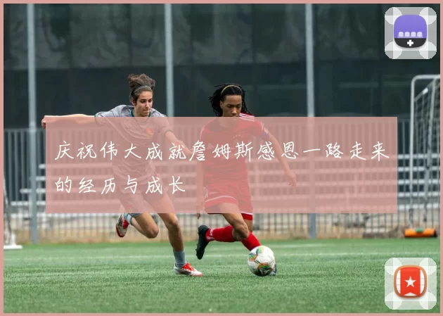 庆祝伟大成就詹姆斯感恩一路走来的经历与成长