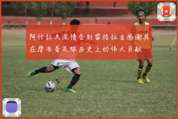 阿什拉夫深情告别雷格拉吉感谢其在摩洛哥足球历史上的伟大贡献
