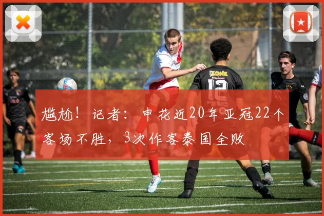 尴尬！记者：申花近20年亚冠22个客场不胜，3次作客泰国全败
