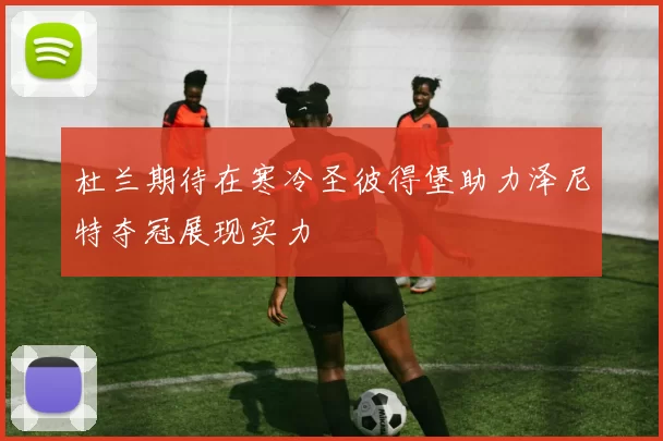 杜兰期待在寒冷圣彼得堡助力泽尼特夺冠展现实力