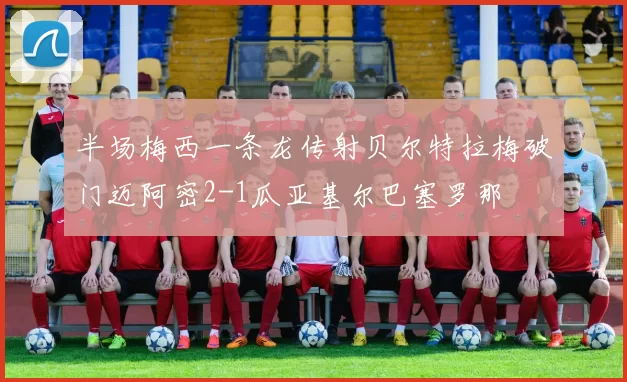 半场梅西一条龙传射贝尔特拉梅破门迈阿密2-1瓜亚基尔巴塞罗那