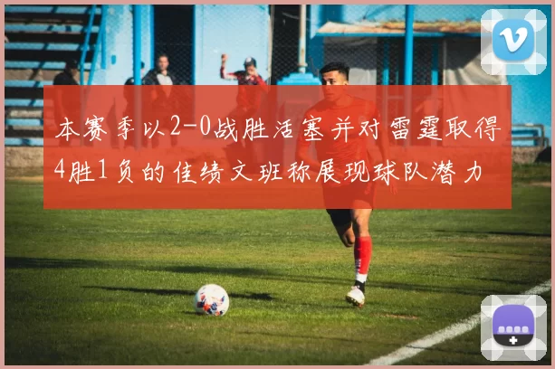 本赛季以2-0战胜活塞并对雷霆取得4胜1负的佳绩文班称展现球队潜力