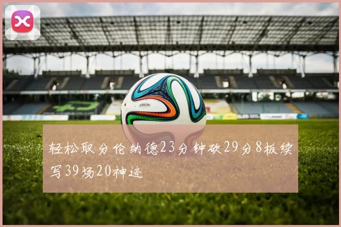 轻松取分伦纳德23分钟砍29分8板续写39场20神迹