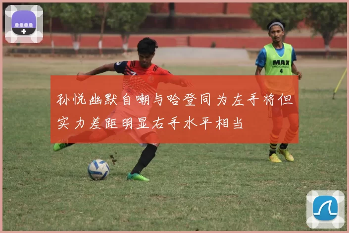 孙悦幽默自嘲与哈登同为左手将但实力差距明显右手水平相当