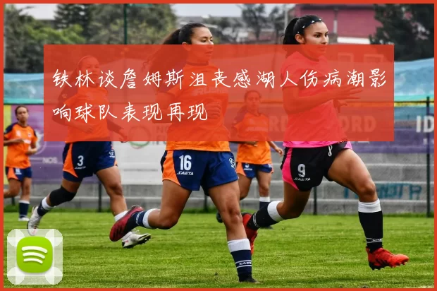铁林谈詹姆斯沮丧感湖人伤病潮影响球队表现再现