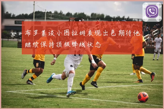 布罗基谈小图拉姆表现出色期待他继续保持顶级锋线状态