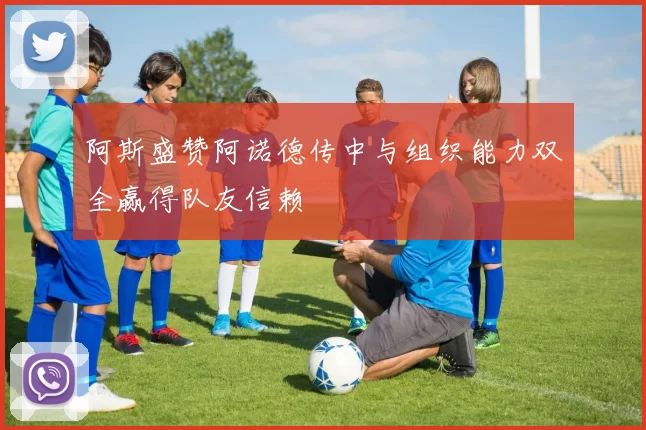 阿斯盛赞阿诺德传中与组织能力双全赢得队友信赖