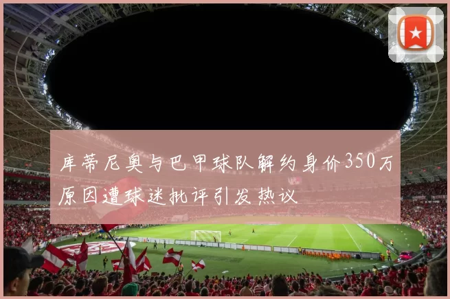 库蒂尼奥与巴甲球队解约身价350万原因遭球迷批评引发热议