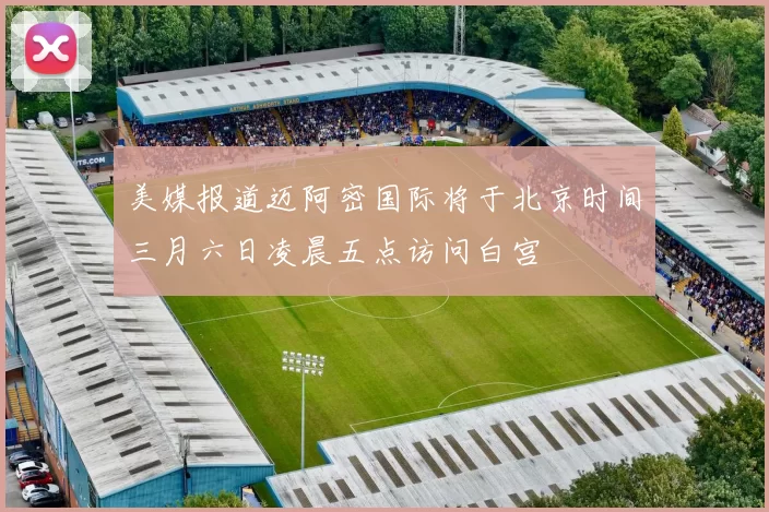 美媒报道迈阿密国际将于北京时间三月六日凌晨五点访问白宫