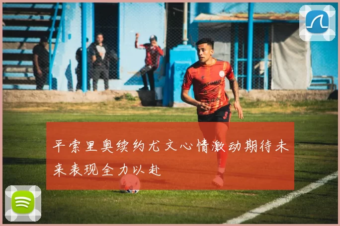 平索里奥续约尤文心情激动期待未来表现全力以赴