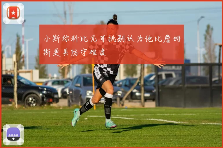 小斯称科比无可挑剔认为他比詹姆斯更具防守难度